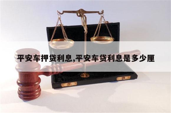 平安銀行抵押車貸款_平安銀行車抵貸要押證嗎_平安銀行車抵押貸款利息多少