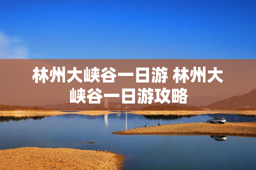 林州太行大峽谷風景區攻略_林州太行大峽谷風景區旅游攻略_林州太行大峽谷旅游景點